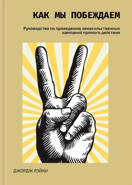 Как мы побеждаем. Руководство по проведению ненасильственных кампаний прямого действия. Автор: Джордж Лэйки